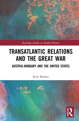 Transatlantic Relations and the Great War: Austria-Hungary and the United States by Bednar, Kurt