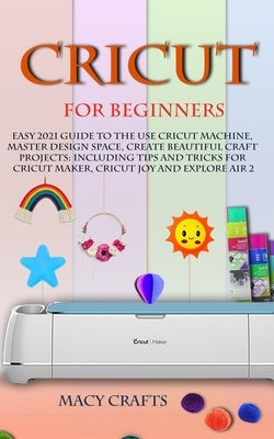 Cricut for Beginners: Easy 2021 Guide to Use the Cricut Machine, Master Design Space, Create Beautiful Craft Projects: Including Tips and Tr by Craft, Macy