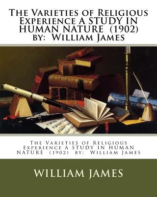 The Varieties of Religious Experience A STUDY IN HUMAN NATURE (1902) by: William James by James, William