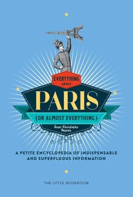 Everything (or Almost Everything) about Paris: A Petite Encyclopedia of Indispensable and Superfluous Information by Napias, Jean-Christophe