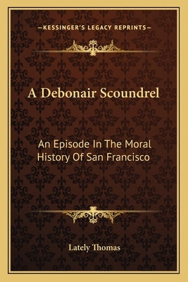 A Debonair Scoundrel: An Episode In The Moral History Of San Francisco by Thomas, Lately