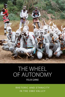 The Wheel of Autonomy: Rhetoric and Ethnicity in the Omo Valley by Girke, Felix