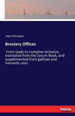 Breviary Offices: From lauds to compline inclusive, translated from the Sarum Book, and supplemented from gallican and monastic uses by Grinstead, East