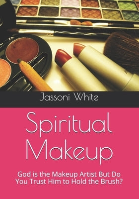 Spiritual Makeup: God is the Makeup Artist But Do You Trust Him to Hold the Brush? by White, Jassoni D.