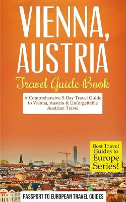 Vienna: Vienna, Austria: Travel Guide Book-A Comprehensive 5-Day Travel Guide to Vienna, Austria & Unforgettable Austrian Trav by Travel Guides, Passport to European