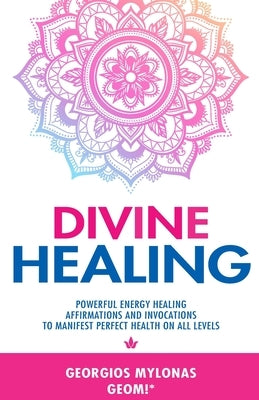 Divine Healing: Powerful Energy Healing Affirmations and Invocations to Manifest Perfect Health on All Levels by Mylonas, Georgios