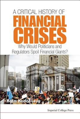 Critical History of Financial Crises, A: Why Would Politicians and Regulators Spoil Financial Giants? by Kedar-Levy, Haim