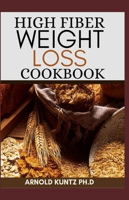 High Fiber Weight Loss Cookbook: A Profound Guide on the High Fiber Diet, Losing Weight and Restoring Your Health. Includes Simple and Best Recipes by Kuntz Ph. D., Arnold
