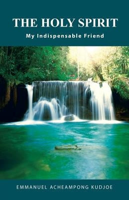 The Holy Spirit: My Indispensable Friend by Kudjoe, Emmanuel Acheampong