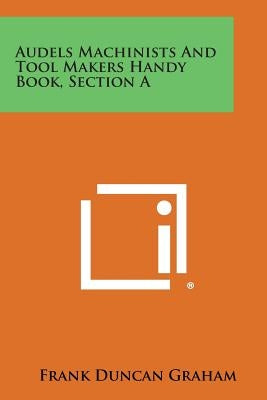 Audels Machinists and Tool Makers Handy Book, Section a by Graham, Frank Duncan