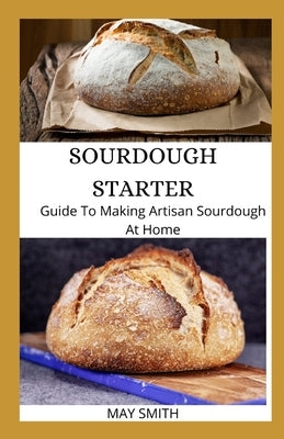 Sourdough Starter: Guide To Making Artisan Sourdough At Home by Smith, May