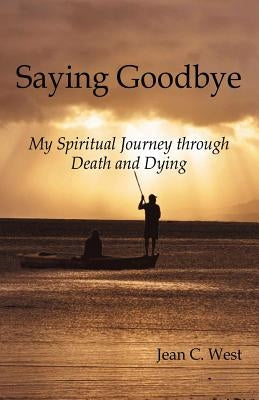 Saying Goodbye: My Spiritual Journey through Death and Dying by West, Jean C.
