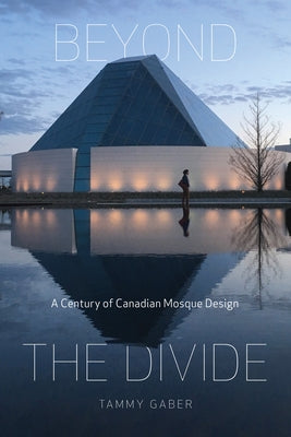 Beyond the Divide: A Century of Canadian Mosque Design by Gaber, Tammy