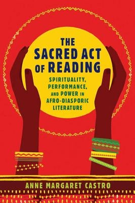 The Sacred Act of Reading: Spirituality, Performance, and Power in Afro-Diasporic Literature by Castro, Anne Margaret