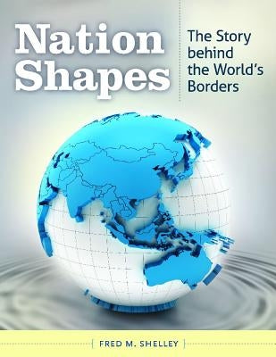 Nation Shapes: The Story Behind the World's Borders by Shelley, Fred M.