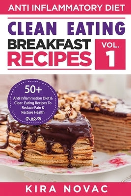 Clean Eating: Anti-Inflammatory Breakfast Recipes: 50+ Anti Inflammation Diet & Clean Eating Recipes To Reduce Pain And Restore Heal by Novac, Kira