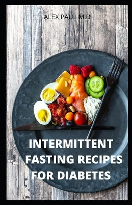 Intermittent Fasting Recipes for Diabetes: 90 Intermittent Fasting Recipes to Mange Diabetes, Weight Loss Plus Meal Plan for Good Living by Paul M. D., Alex