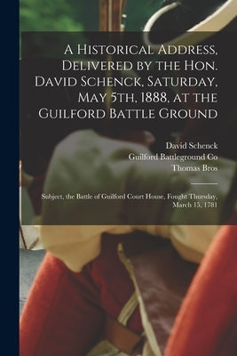 A Historical Address, Delivered by the Hon. David Schenck, Saturday, May 5th, 1888, at the Guilford Battle Ground: Subject, the Battle of Guilford Cou by Schenck, David 1835-1902