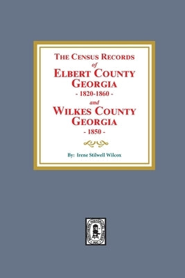 The Census Records of Elbert County, Georgia, 1820-1860 and Wilkes County, Georgia, 1850 by Wilcox, Irene Stilwell