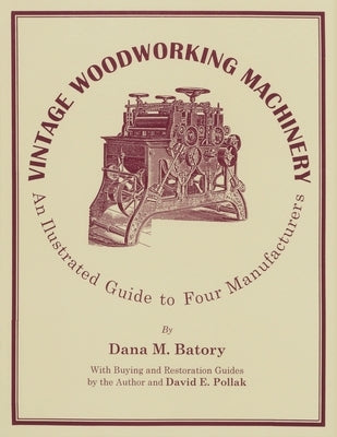Vintage Woodworking Machinery: An Illustrated Guide to Four Manufacturers, Volume 2 by Batory, Dana M.