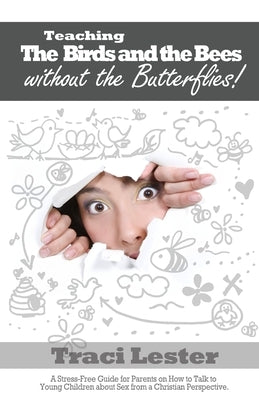 Teaching the Birds and the Bees Without the Butterflies: A Stress-Free Guide for Parents on How to Talk to Young Children About Sex From a Christian P by Lester, Traci