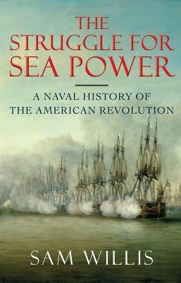 The Struggle for Sea Power: A Naval History of the American Revolution by Willis, Sam