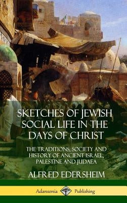 Sketches of Jewish Social Life in the Days of Christ: The Traditions, Society and History of Ancient Israel, Palestine and Judaea (Hardcover) by Edersheim, Alfred