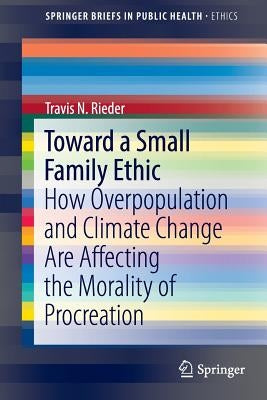Toward a Small Family Ethic: How Overpopulation and Climate Change Are Affecting the Morality of Procreation by Rieder, Travis N.