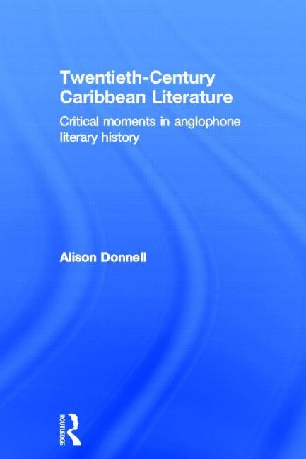 Twentieth-Century Caribbean Literature: Critical Moments in Anglophone Literary History by Donnell, Alison