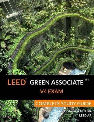 Leed Green Associate V4 Exam Complete Study Guide by Koralturk, A. Togay