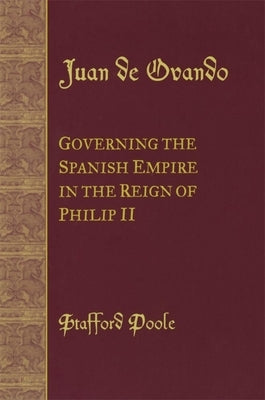 Juan de Ovando: Governing the Spanish Empire in the Reign of Philip II by Poole, Stafford