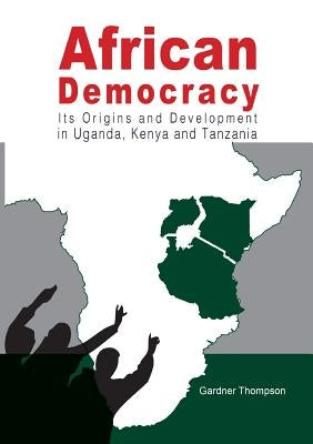 African Democracy. Its Origins and Development in Uganda, Kenya and Tanzania by Thompson, Gardner