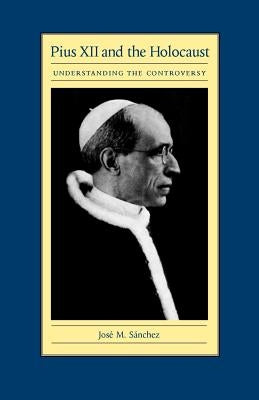 Pius XII and the Holocaust: Understanding the Controversy by Sanchez, Jose M.