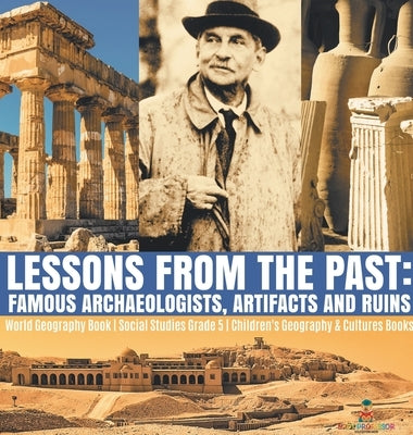Lessons from the Past: Famous Archaeologists, Artifacts and Ruins World Geography Book Social Studies Grade 5 Children's Geography & Cultures by Baby Professor