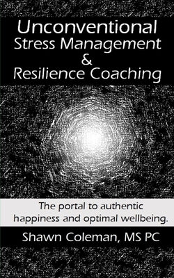 Unconventional Stress Management and Resilience Coaching: The portal to authentic happiness and optimal wellbeing. by Coleman, Shawn