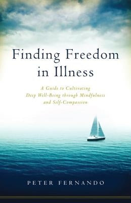 Finding Freedom in Illness: A Guide to Cultivating Deep Well-Being Through Mindfulness and Self-Compassion by Fernando, Peter