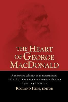 The Heart of George MacDonald: A One-Volume Collection of His Most Important Fiction, Essays, Sermons, Drama, and Biographical Information by MacDonald, George
