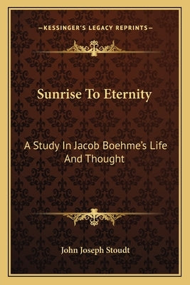 Sunrise to Eternity: A Study in Jacob Boehme's Life and Thought by Stoudt, John Joseph