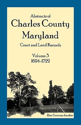Abstracts of Charles County, Maryland Court and Land Records: Volume 3: 1694-1722 by Jourdan, Elise Greenup