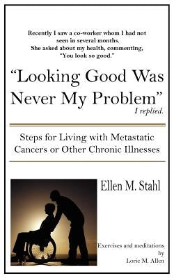 Looking Good Was Never My Problem: Steps for Living with Metastatic Cancers or Other Chronic Illnesses by Stahl, Ellen M.
