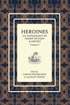 Heroines Anthology: An Anthology of Short Fiction and Poetry: Vol 3 by Nicholson, Sarah