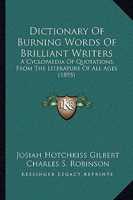 Dictionary Of Burning Words Of Brilliant Writers: A Cyclopaedia Of Quotations, From The Literature Of All Ages (1895) by Gilbert, Josiah Hotchkiss