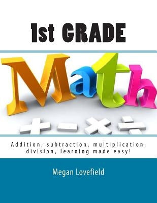 1st Grade Math: Addition, subtraction, multiplication, division, learning made easy! by Lovefield, Megan
