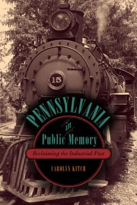 Pennsylvania in Public Memory: Reclaiming the Industrial Past by Kitch, Carolyn