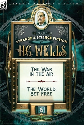 The Collected Strange & Science Fiction of H. G. Wells: Volume 6-The War in the Air & The World Set Free by Wells, H. G.