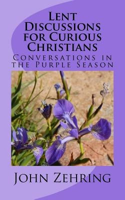 Lent Discussions for Curious Christians: Conversations in the Purple Season by Zehring, John