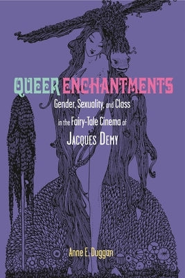 Queer Enchantments: Gender, Sexuality, and Class in the Fairy-Tale Cinema of Jacques Demy by Duggan, Anne E.