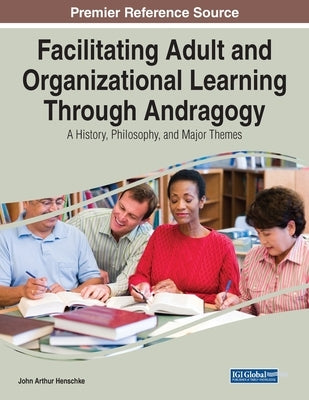 Facilitating Adult and Organizational Learning Through Andragogy: A History, Philosophy, and Major Themes by Henschke, John Arthur