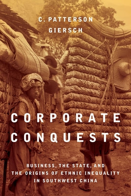 Corporate Conquests: Business, the State, and the Origins of Ethnic Inequality in Southwest China by Giersch, C. Patterson