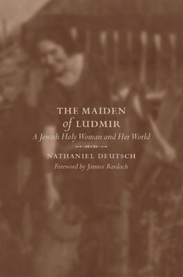 The Maiden of Ludmir: A Jewish Holy Woman and Her World by Deutsch, Nathaniel